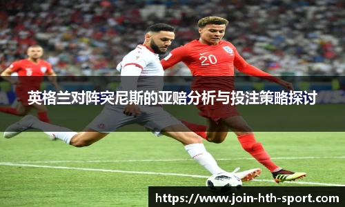 英格兰对阵突尼斯的亚赔分析与投注策略探讨
