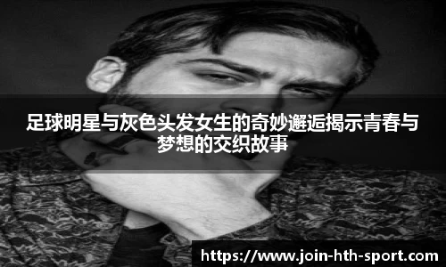 足球明星与灰色头发女生的奇妙邂逅揭示青春与梦想的交织故事